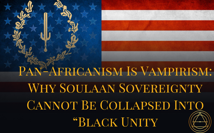 Pan-Africanism Is Vampirism: Why Soulaan Sovereignty Cannot Be Collapsed Into “Black Unity